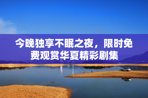 今晚独享不眠之夜，限时免费观赏华夏精彩剧集