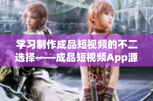 学习制作成品短视频的不二选择——成品短视频App源码