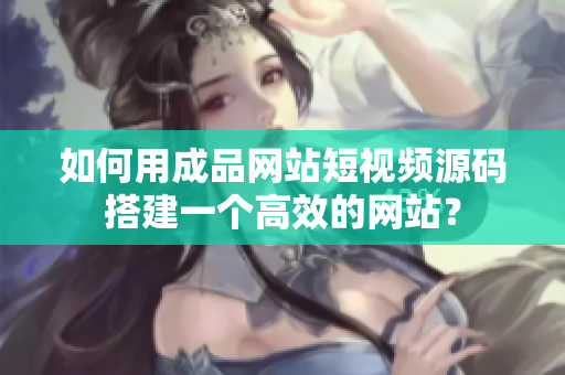 如何用成品网站短视频源码搭建一个高效的网站？
