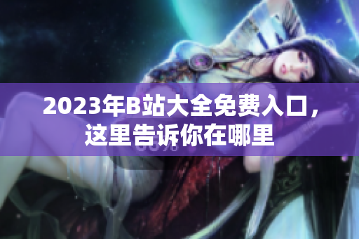 2023年B站大全免费入口，这里告诉你在哪里