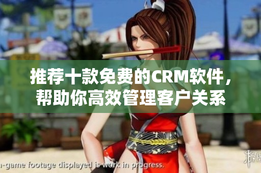 推荐十款免费的CRM软件，帮助你高效管理客户关系