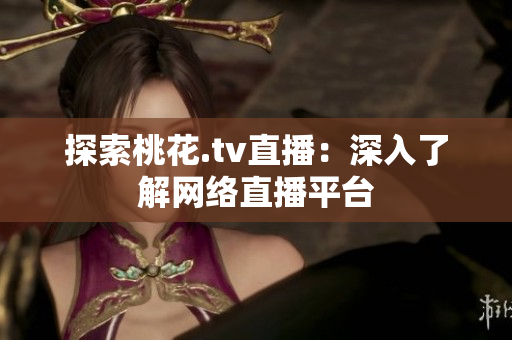 探索桃花.tv直播：深入了解网络直播平台