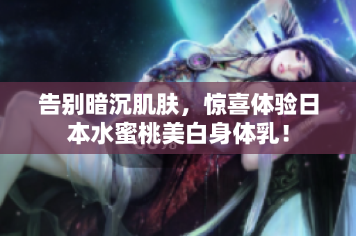 告别暗沉肌肤，惊喜体验日本水蜜桃美白身体乳！