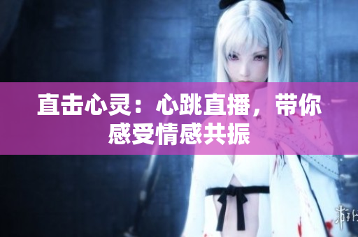 直击心灵：心跳直播，带你感受情感共振