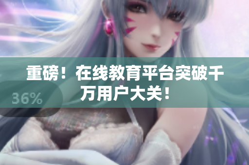 重磅！在线教育平台突破千万用户大关！