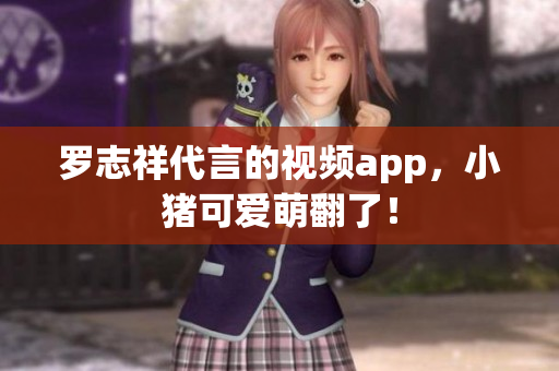罗志祥代言的视频app，小猪可爱萌翻了！