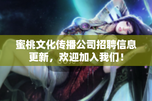 蜜桃文化传播公司招聘信息更新，欢迎加入我们！