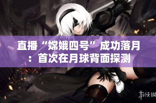 直播“嫦娥四号”成功落月：首次在月球背面探测