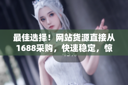 最佳选择！网站货源直接从1688采购，快速稳定，惊喜优惠