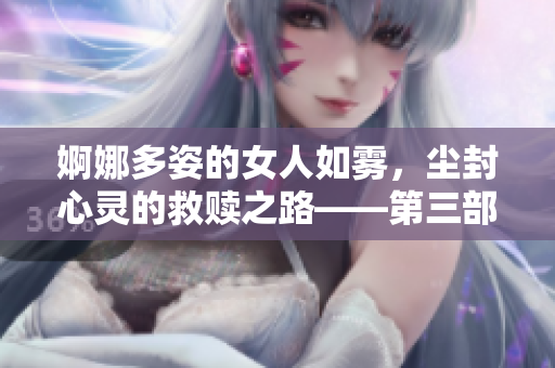 婀娜多姿的女人如雾，尘封心灵的救赎之路——第三部终结篇
