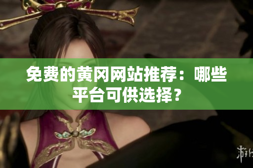 免费的黄冈网站推荐：哪些平台可供选择？