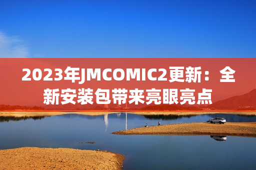 2023年JMCOMIC2更新：全新安装包带来亮眼亮点