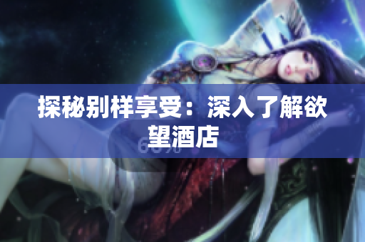 探秘别样享受：深入了解欲望酒店