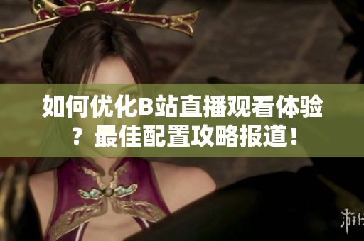 如何优化B站直播观看体验？最佳配置攻略报道！