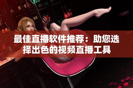 最佳直播软件推荐：助您选择出色的视频直播工具