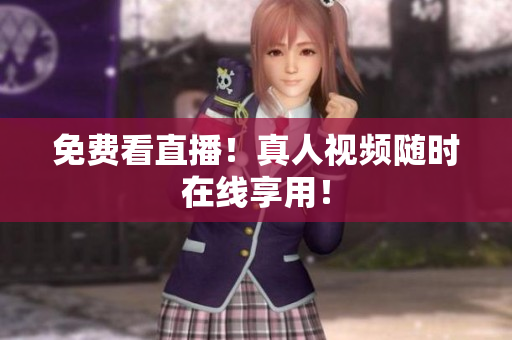 免费看直播！真人视频随时在线享用！