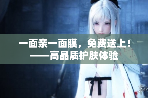 一面亲一面膜，免费送上！——高品质护肤体验