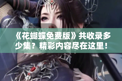 《花蝴蝶免费版》共收录多少集？精彩内容尽在这里！