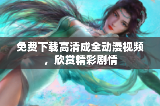 免费下载高清成全动漫视频，欣赏精彩剧情