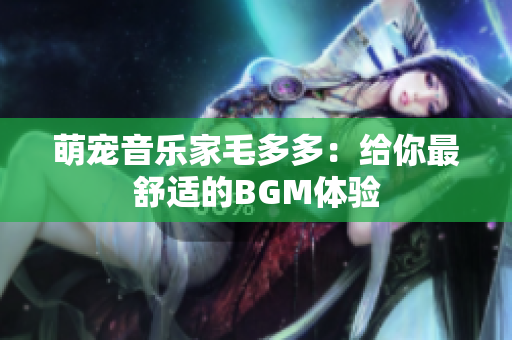 萌宠音乐家毛多多：给你最舒适的BGM体验