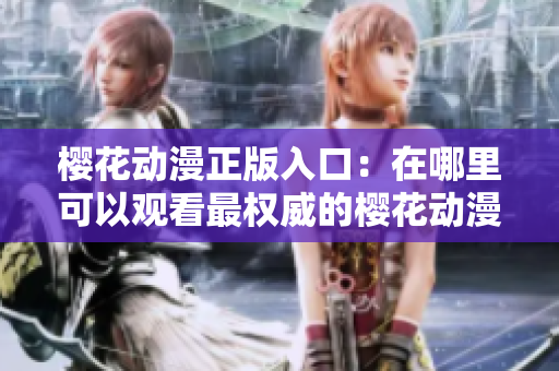 樱花动漫正版入口：在哪里可以观看最权威的樱花动漫？