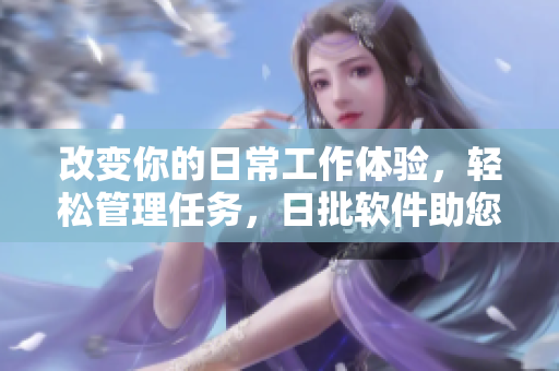改变你的日常工作体验，轻松管理任务，日批软件助您高效运营