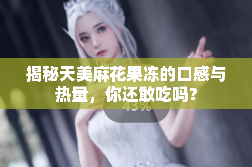 揭秘天美麻花果冻的口感与热量，你还敢吃吗？
