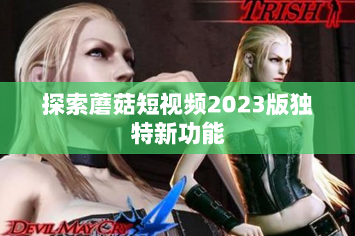 探索蘑菇短视频2023版独特新功能