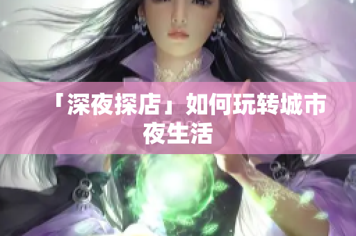 「深夜探店」如何玩转城市夜生活