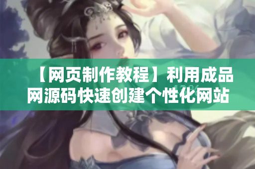 【网页制作教程】利用成品网源码快速创建个性化网站的方法！