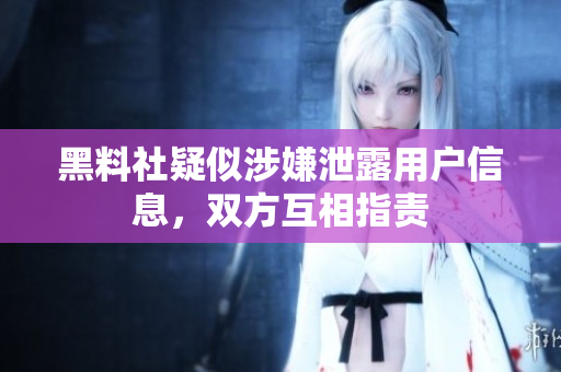 黑料社疑似涉嫌泄露用户信息，双方互相指责