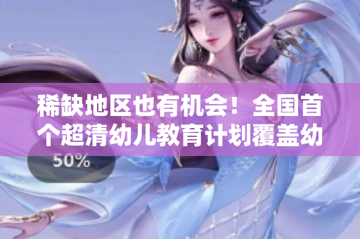 稀缺地区也有机会！全国首个超清幼儿教育计划覆盖幼儿园开启