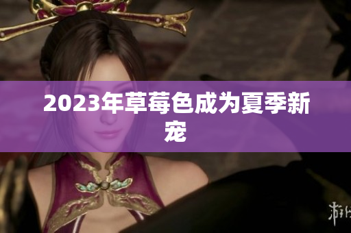 2023年草莓色成为夏季新宠
