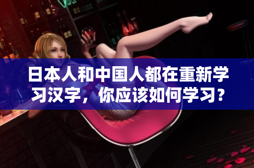 日本人和中国人都在重新学习汉字，你应该如何学习？
