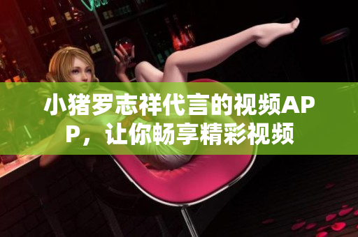 小猪罗志祥代言的视频APP，让你畅享精彩视频