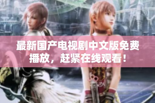 最新国产电视剧中文版免费播放，赶紧在线观看！