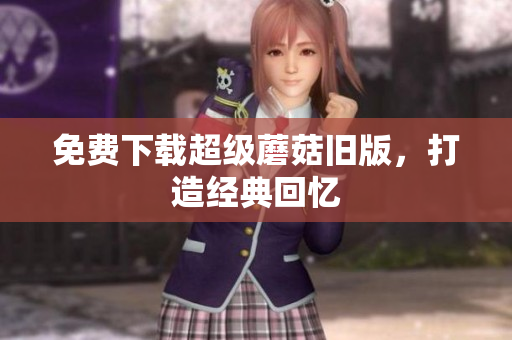 免费下载超级蘑菇旧版，打造经典回忆
