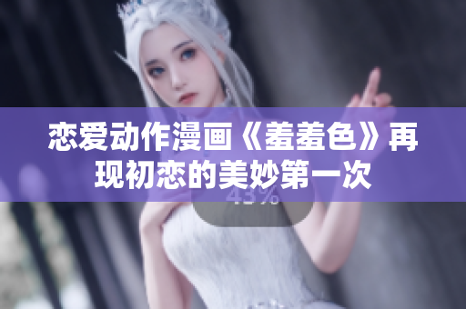 恋爱动作漫画《羞羞色》再现初恋的美妙第一次