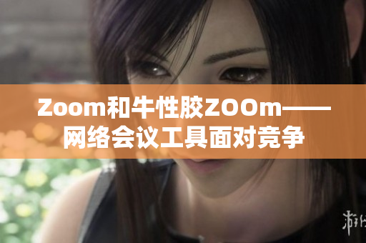 Zoom和牛性胶ZOOm——网络会议工具面对竞争