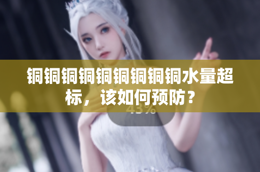 铜铜铜铜铜铜铜铜铜水量超标，该如何预防？