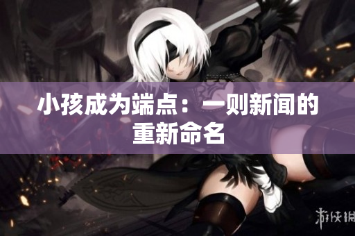 小孩成为端点：一则新闻的重新命名