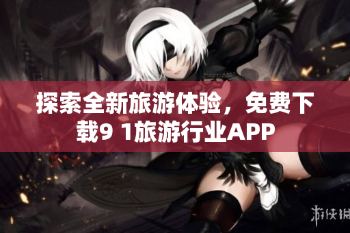 探索全新旅游体验，免费下载9 1旅游行业APP
