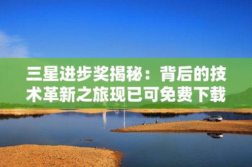三星进步奖揭秘：背后的技术革新之旅现已可免费下载！