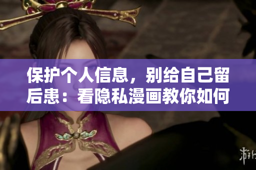 保护个人信息，别给自己留后患：看隐私漫画教你如何做