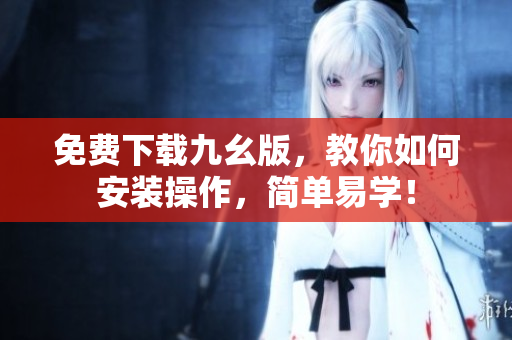 免费下载九幺版，教你如何安装操作，简单易学！
