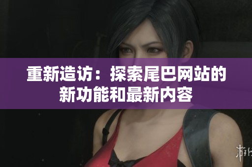 重新造访：探索尾巴网站的新功能和最新内容