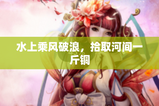 水上乘风破浪，拾取河间一斤铜