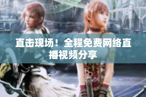 直击现场！全程免费网络直播视频分享