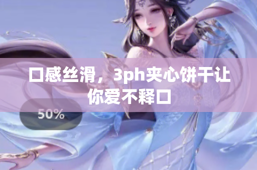 口感丝滑，3ph夹心饼干让你爱不释口
