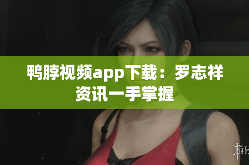 鸭脖视频app下载：罗志祥资讯一手掌握